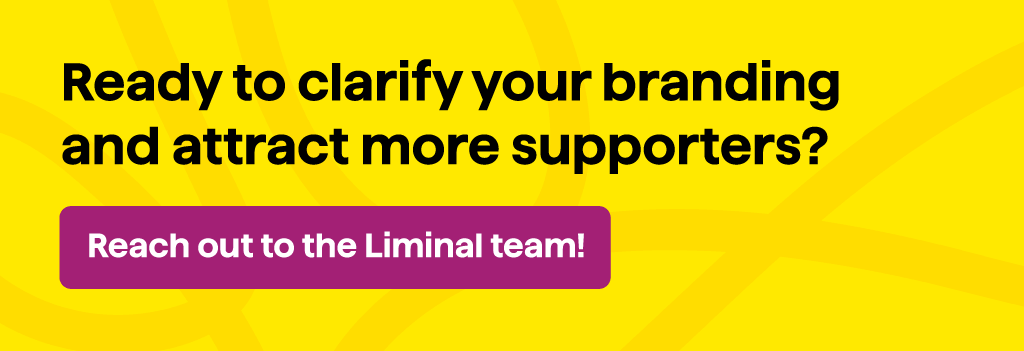 Ready to clarify your nonprofit branding and attract more supporters? Click through to contact the Liminal team!